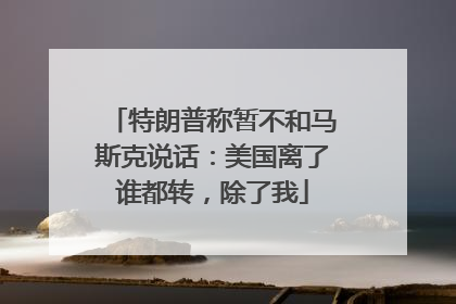 特朗普称暂不和马斯克说话：美国离了谁都转，除了我